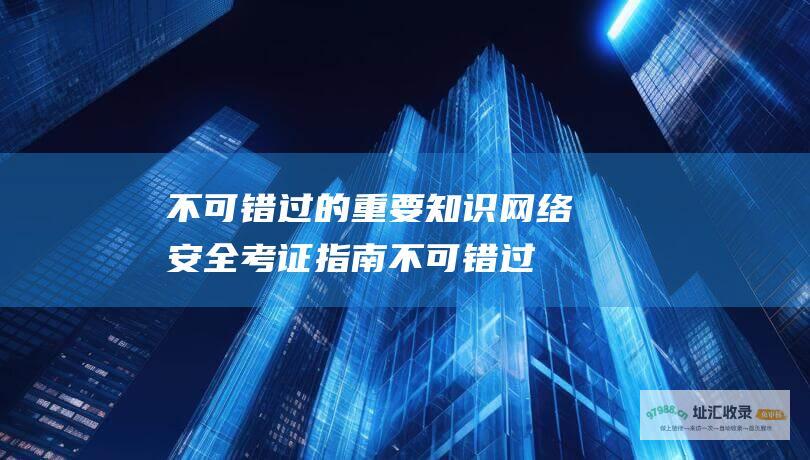 不可错过的重要知识 网络安全考证指南 (不可错过的重生小说)