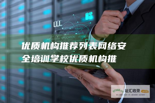优质机构推荐列表 网络安全培训学校 (优质机构推荐意见)