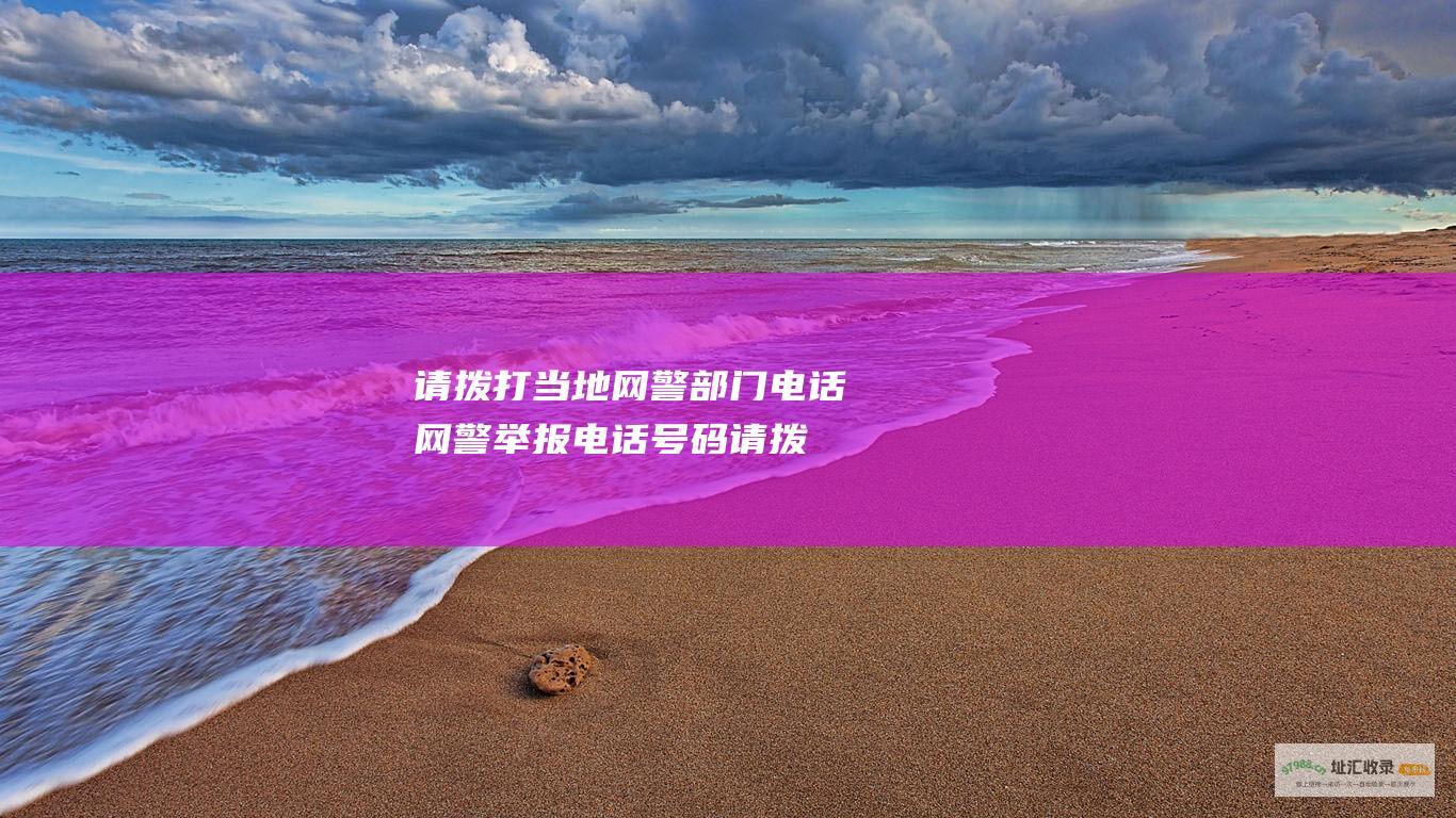 请拨打当地网警部门电话 网警举报电话号码 (请拨打当地网络号码)
