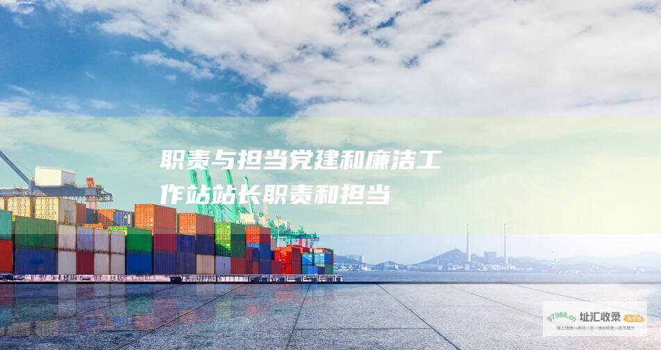 职责与担当 党建和廉洁工作站站长 (职责和担当)