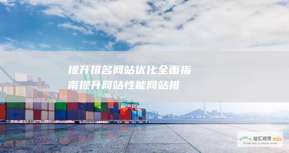 提升排名 网站优化 全面指南 提升网站性能 (网站排名提升公司在哪里)
