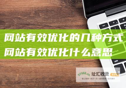 网站有效优化的几种方式 (网站有效优化什么意思)