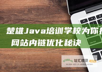 楚雄 Java 培训学校为你揭秘网站内链优化秘诀！ (楚雄天气)