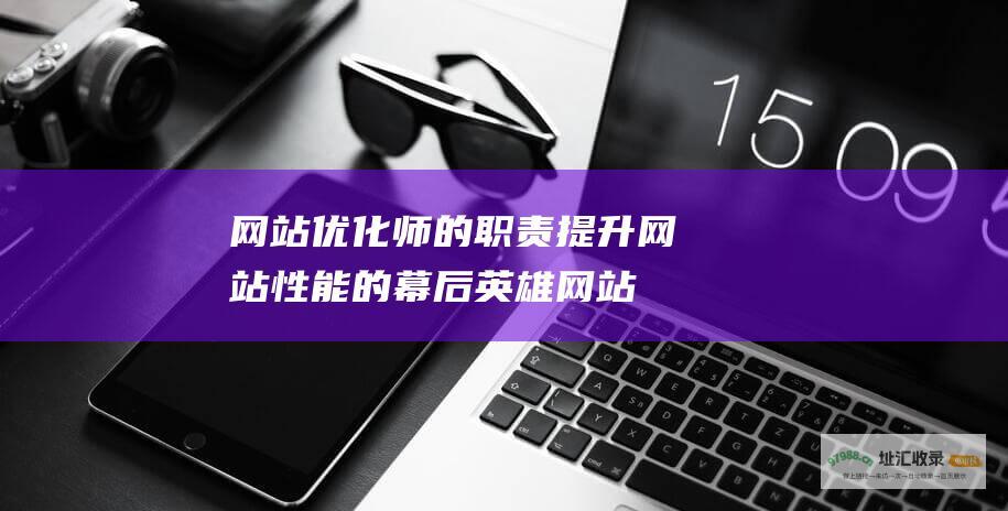 网站优化师的职责 提升网站性能的幕后英雄 (网站优化师的岗位职责)