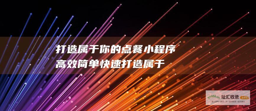 打造属于你的点餐小程序 高效 简单 快速 (打造属于你的家开启美好生活)