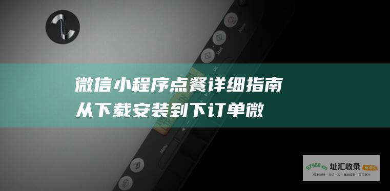 微信小程序点餐详细指南 从下载安装到下订单 (微信小程序点单怎么退款)