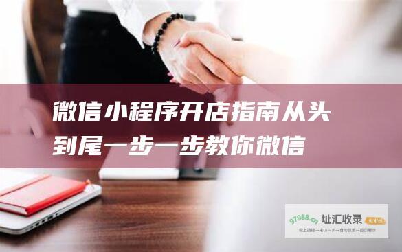 微信小程序开店指南 从头到尾一步一步教你 (微信小程序开店)