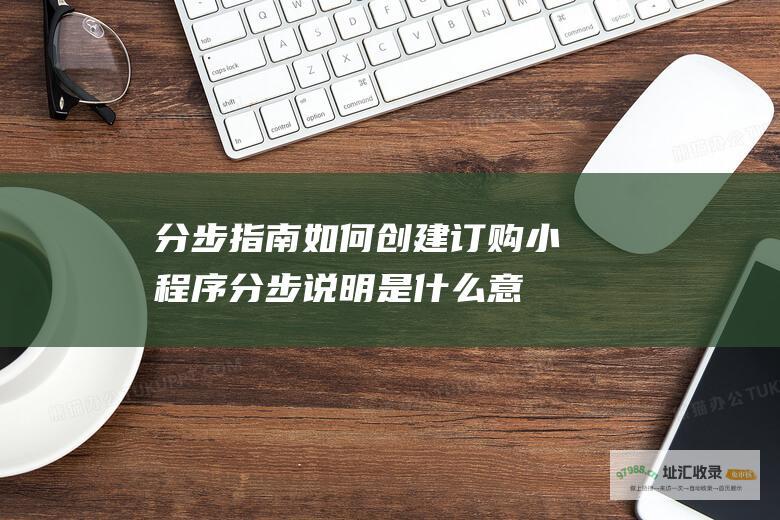 分步指南 如何创建订购小程序 (分步说明是什么意思)