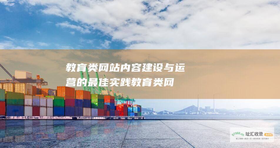 教育类网站内容建设与运营的最佳实践 (教育类网站内容)
