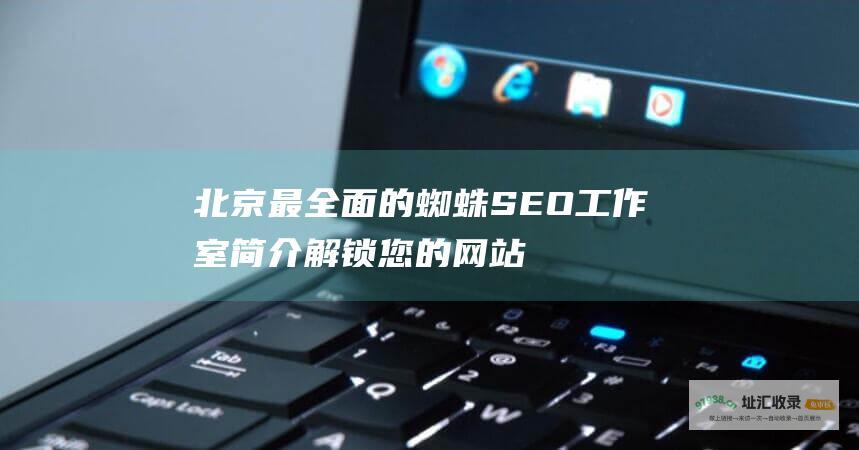 北京最全面的蜘蛛SEO工作室简介 解锁您的网站流量密码 (北京最全面的体检医院是哪家)