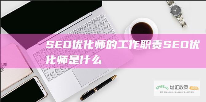 SEO优化师的工作职责 (SEO优化师是什么)