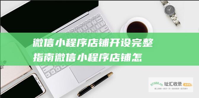 微信小程序店铺开设完整指南 (微信小程序店铺怎么开)