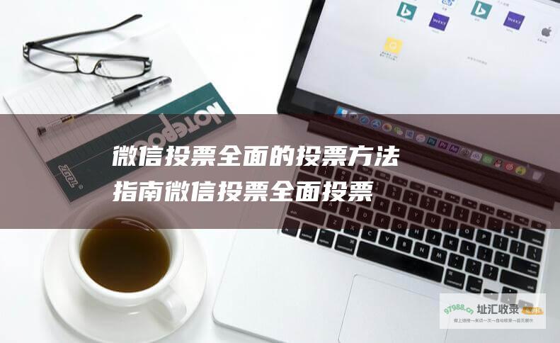 微信投票 全面的投票方法指南 (微信投票全面投票)