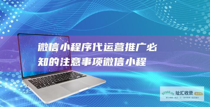 微信小程序代运营推广必知的注意事项 (微信小程序代码大全)