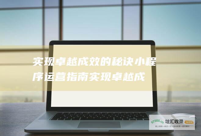 实现卓越成效的秘诀 小程序运营指南 (实现卓越成效的成语)