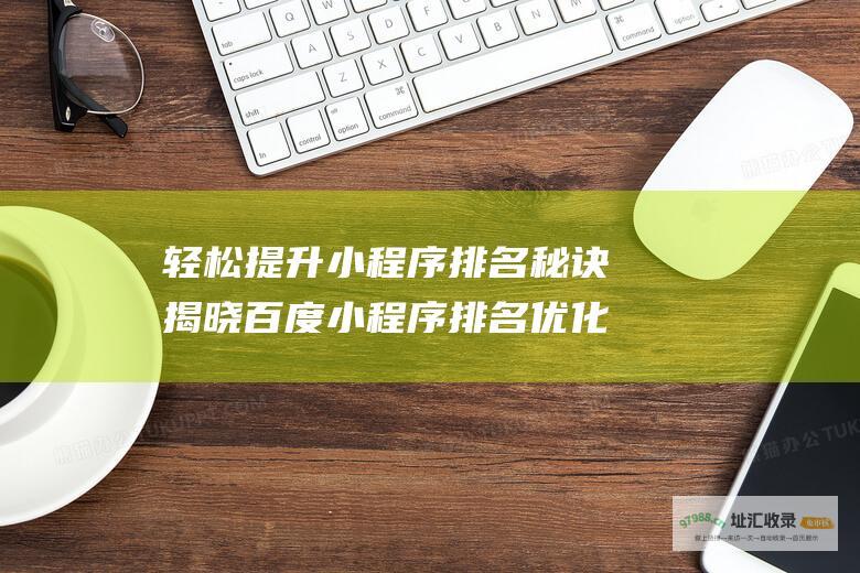 轻松提升小程序排名 秘诀揭晓 百度小程序排名优化 (轻松提升小程序怎么弄)