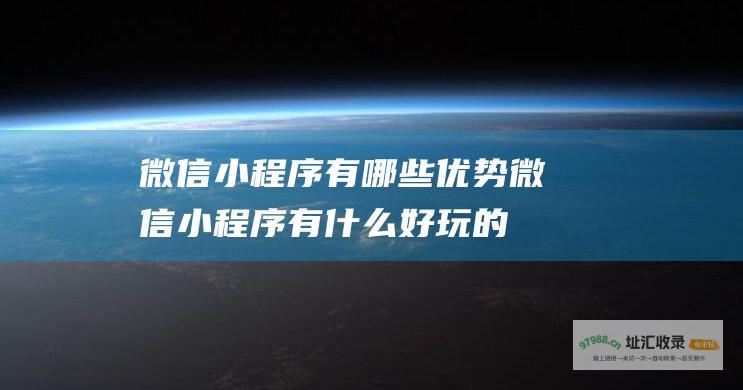微信小程序有哪些优势 (微信小程序有什么好玩的游戏)