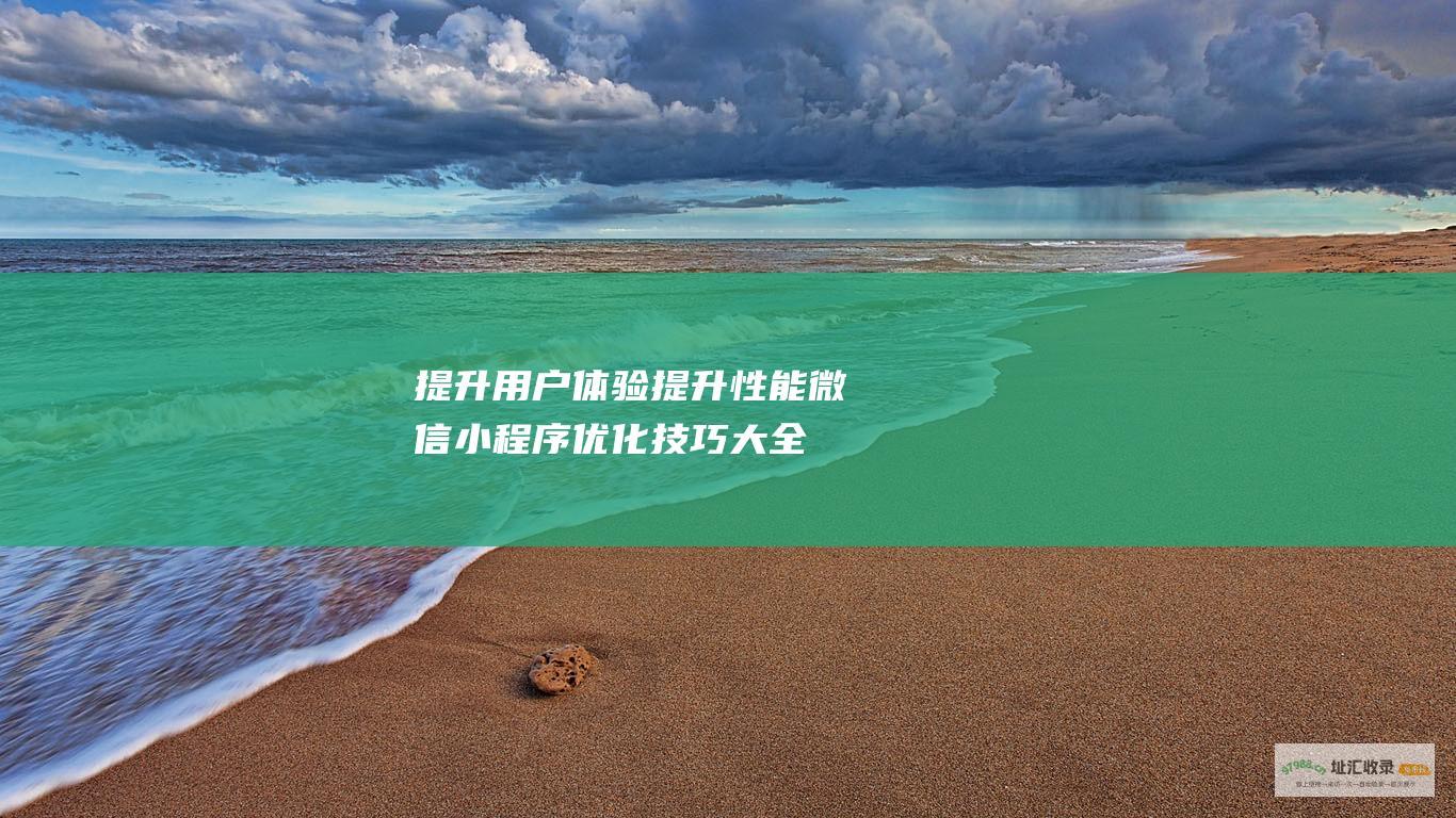 提升用户体验 提升性能 微信小程序优化技巧大全 (提升用户体验感怎么表达)