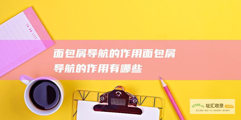 面包屑导航的作用 (面包屑导航的作用有哪些)