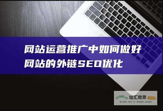 网站运营推广中如何做好网站的外链SEO优化 (网站运营推广的方法有哪些)