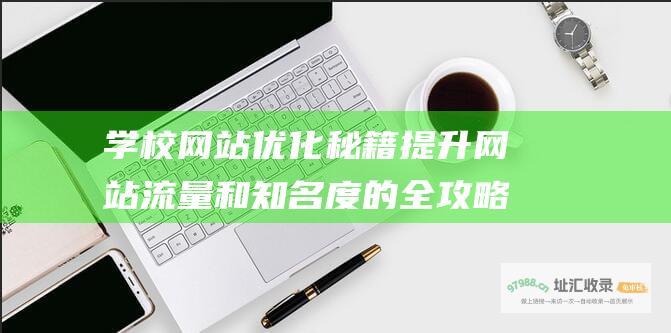 学校网站优化秘籍 提升网站流量和知名度的全攻略 (学校网站优化方案)