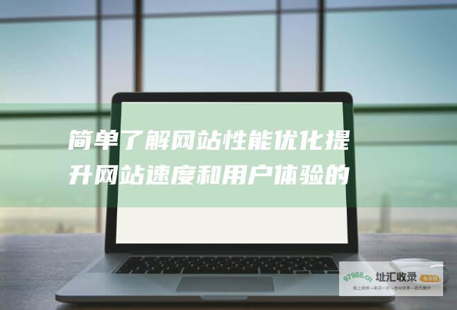 简单了解网站性能优化 提升网站速度和用户体验的指南 (简单了解网站的方法)