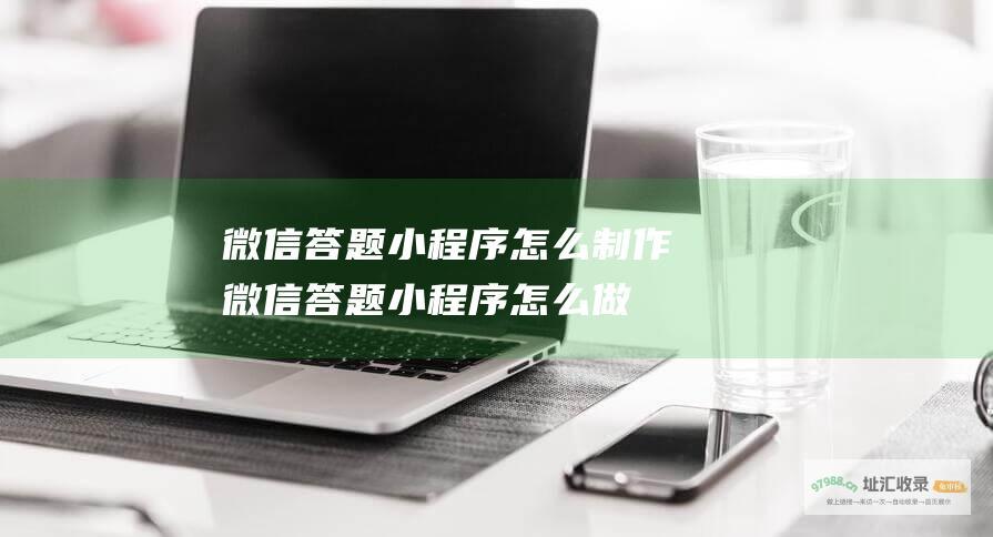 微信答题小程序怎么制作 (微信答题小程序怎么做)