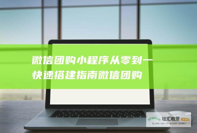 微信团购小程序从零到一快速搭建指南 (微信团购小程序怎么做)