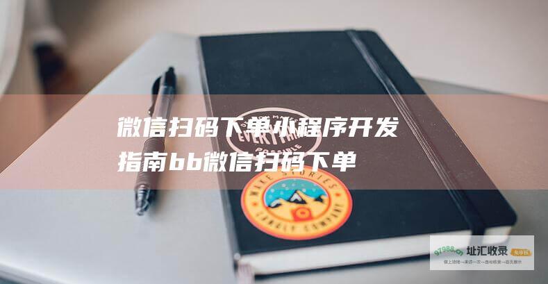微信扫码下单小程序开发指南 b b (微信扫码下单小程序怎么做)