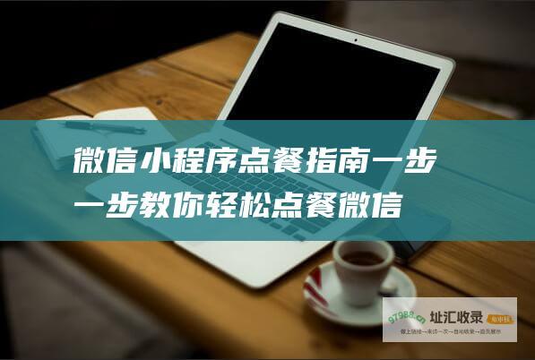 微信小程序点餐指南 一步一步教你轻松点餐 (微信小程序点餐系统怎么做)