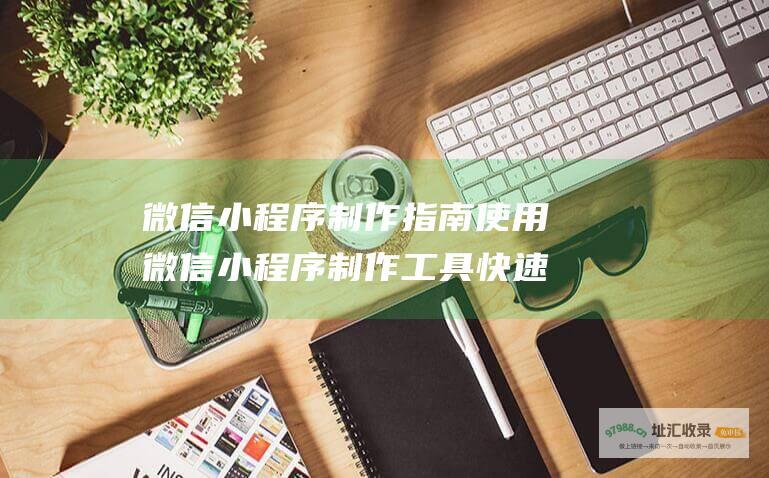 微信小程序制作指南 使用微信小程序制作工具快速构建小程序 (微信小程序制作菜单)