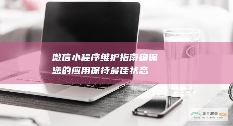 微信小程序维护指南 确保您的应用保持最佳状态 (微信小程序维护)