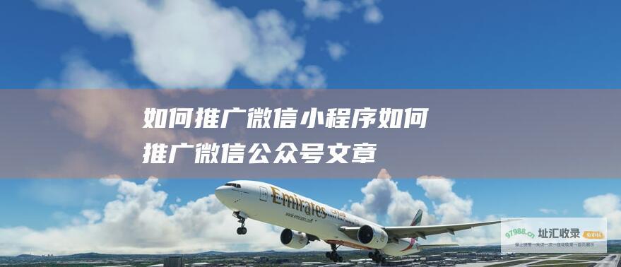 如何推广微信小程序 (如何推广微信公众号文章)