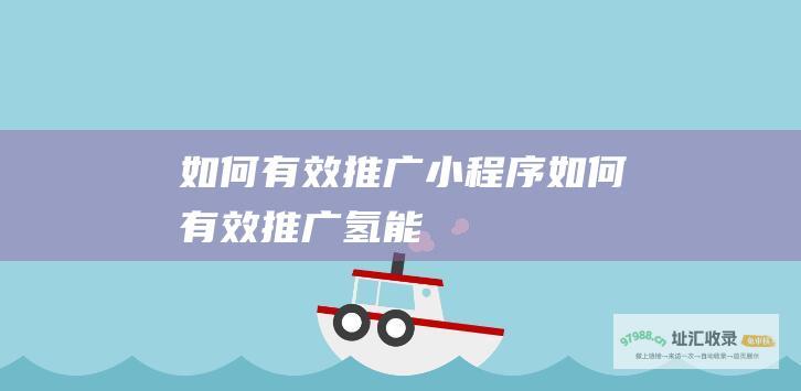 如何有效推广小程序 (如何有效推广氢能)