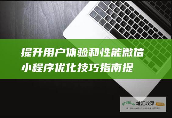 提升用户体验和性能 微信小程序优化技巧指南 (提升用户体验感的另一种说法)