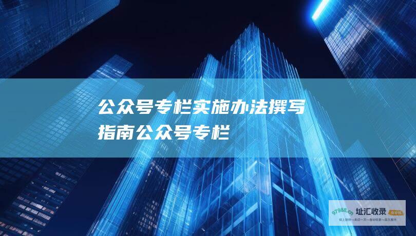 公众号专栏实施办法撰写指南 (公众号 专栏)