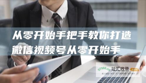 从零开始 手把手教你打造微信视频号 (从零开始手把手教你做出纳)