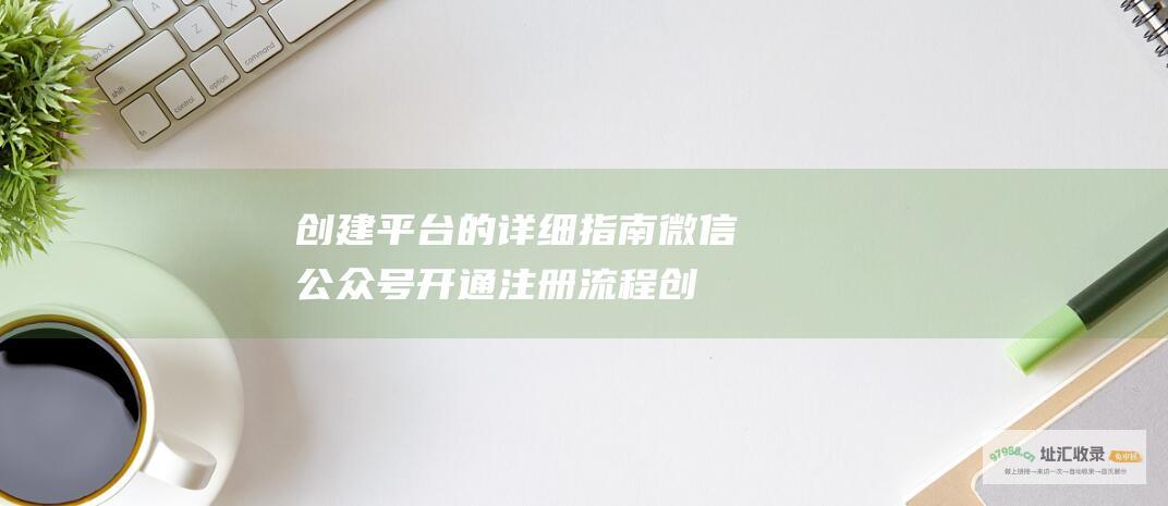 创建平台的详细指南 微信公众号开通注册流程 (创建平台的详细流程)