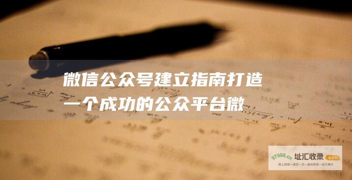 微信公众号建立指南 打造一个成功的公众平台 (微信公众号建立流程)