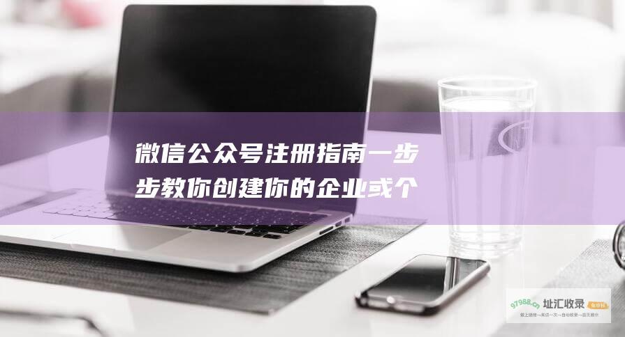 微信公众号注册指南 一步步教你创建你的企业或个人账号 (微信公众号注册)