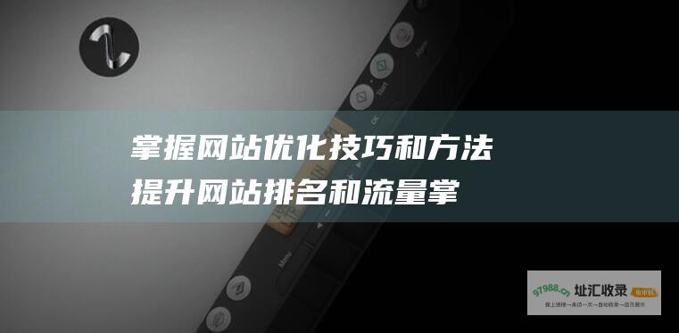 掌握网站优化技巧和方法 提升网站排名和流量 (掌握网站优化技术)