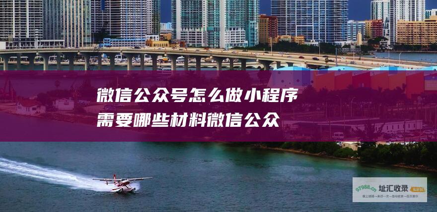 微信公众号怎么做小程序 需要哪些材料 (微信公众号怎么显示在聊天界面)