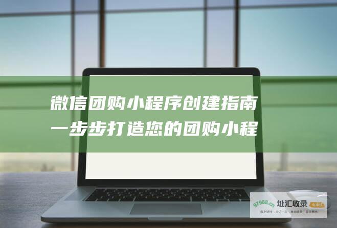 微信团购小程序创建指南 一步步打造您的团购小程序 (微信团购小程序怎么做)
