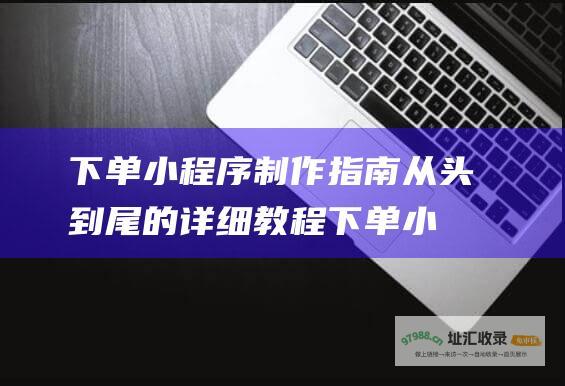 下单小程序制作指南 从头到尾的详细教程 (下单小程序制作教程)