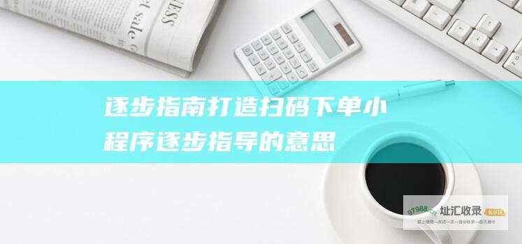 逐步指南 打造扫码下单小程序 (逐步指导的意思)