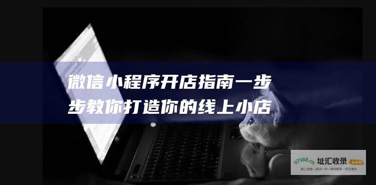 微信小程序开店指南 一步步教你打造你的线上小店 (微信小程序开店)