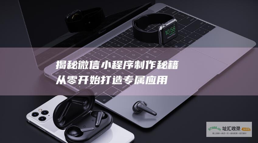揭秘微信小程序制作秘籍 从零开始打造专属应用 (揭秘微信小程序犯法吗)