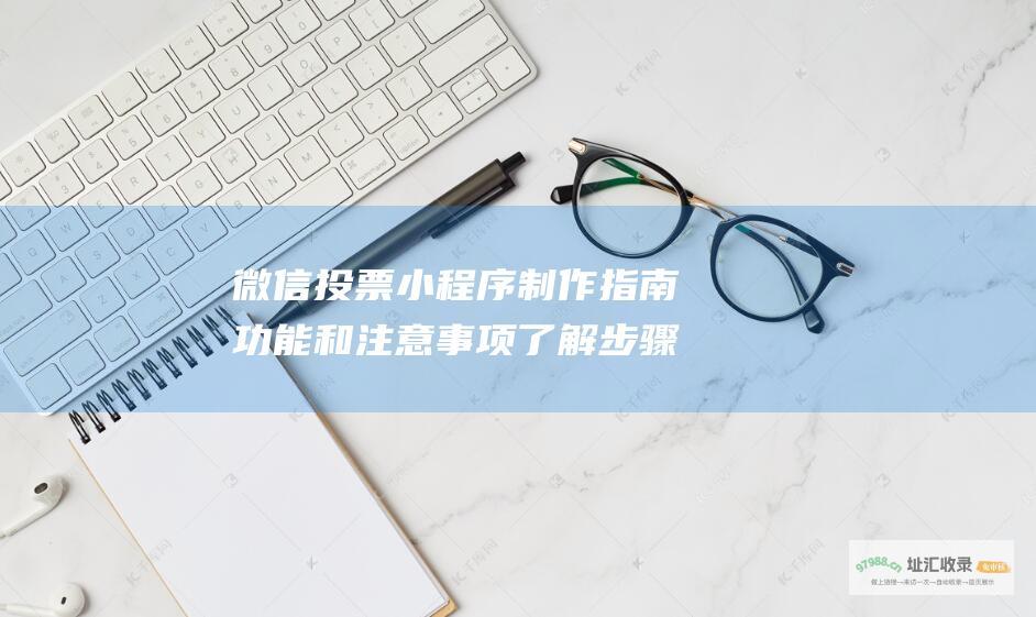 微信投票小程序制作指南 功能和注意事项 了解步骤 (微信投票小程序怎么做)