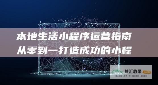 本地生活小程序运营指南 从零到一打造成功的小程序 (本地生活小程序源码)