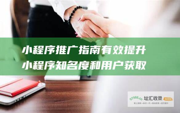 小程序推广指南 有效提升小程序知名度和用户获取 (小程序推广指的是什么)